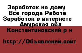 Заработок на дому! - Все города Работа » Заработок в интернете   . Амурская обл.,Константиновский р-н